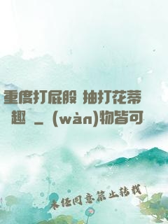 重度打屁股 抽打花蒂筆趣閣